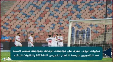 مباريات اليوم.. تعرف على مواجهات الزمالك ومواجهة منتخب السلة ضد الكاميرون عليهما الأنظار الخميس 14-8-2025 والقنوات الناقلة